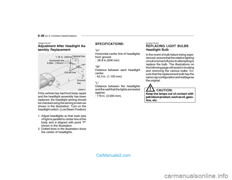 Hyundai Getz 2003 Owners Manual 6- 28 DO-IT-YOURSELF MAINTENANCE
SPECIFICATIONS: "H" Horizontal center line of headlightsfrom ground. : 26.8 in.(656 mm) "W" Distance between each headlight center.: 43.3 in. (1,100 mm) "L" Distan Hyundai Getz 2003 Owners Manual 6- 28 DO-IT-YOURSELF MAINTENANCE
SPECIFICATIONS: "H" Horizontal center line of headlightsfrom ground. : 26.8 in.(656 mm) "W" Distance between each headlight center.: 43.3 in. (1,100 mm) "L" Distan