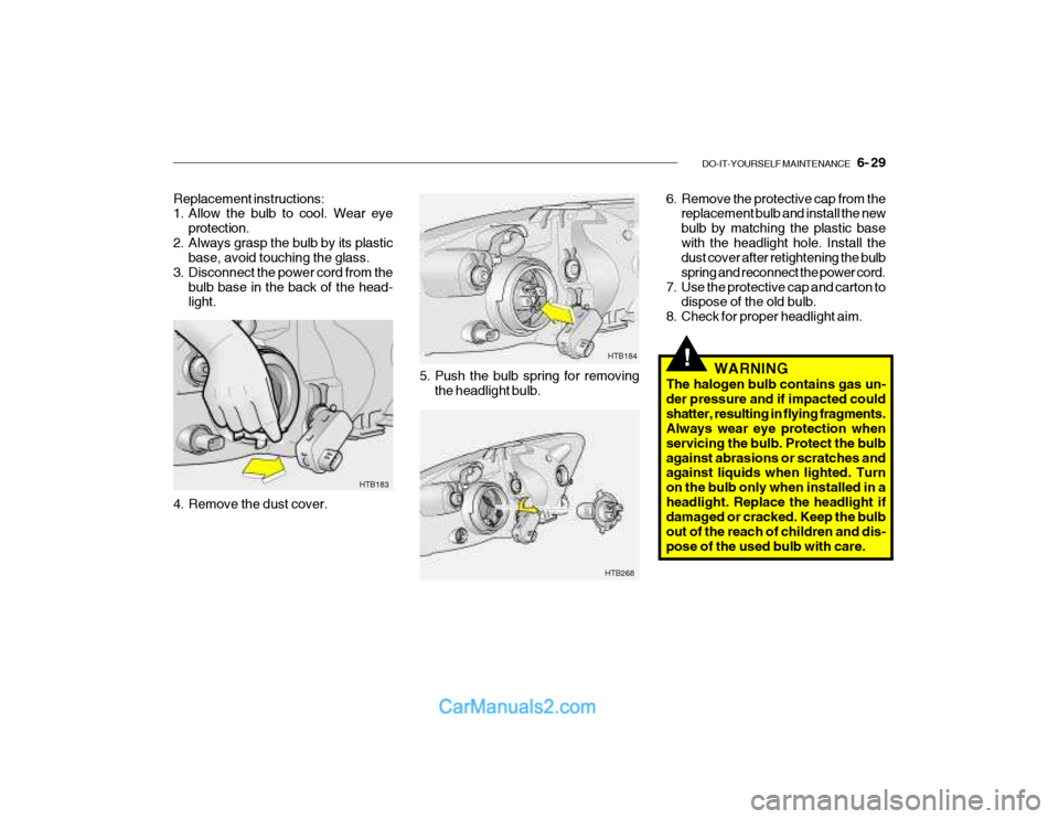 Hyundai Getz 2003 Owners Manual DO-IT-YOURSELF MAINTENANCE 6- 29
!
HTB183
HTB268HTB184
Replacement instructions:
1. Allow the bulb to cool. Wear eye
protection.
2. Always grasp the bulb by its plastic base, avoid touching the gl Hyundai Getz 2003 Owners Manual DO-IT-YOURSELF MAINTENANCE 6- 29
!
HTB183
HTB268HTB184
Replacement instructions:
1. Allow the bulb to cool. Wear eye
protection.
2. Always grasp the bulb by its plastic base, avoid touching the gl