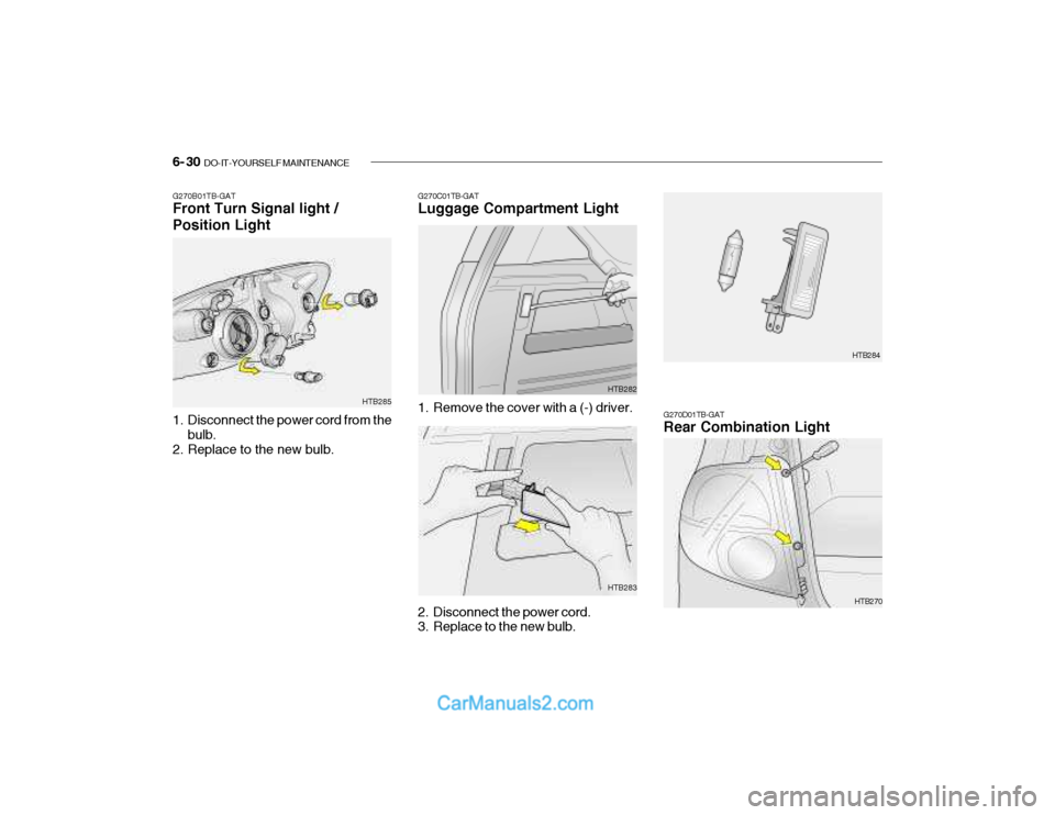 Hyundai Getz 2003 Owners Manual 6- 30 DO-IT-YOURSELF MAINTENANCE
G270B01TB-GAT Front Turn Signal light / Position Light
1. Disconnect the power cord from the
bulb.
2. Replace to the new bulb. HTB285G270C01TB-GAT Luggage Compartmen Hyundai Getz 2003 Owners Manual 6- 30 DO-IT-YOURSELF MAINTENANCE
G270B01TB-GAT Front Turn Signal light / Position Light
1. Disconnect the power cord from the
bulb.
2. Replace to the new bulb. HTB285G270C01TB-GAT Luggage Compartmen