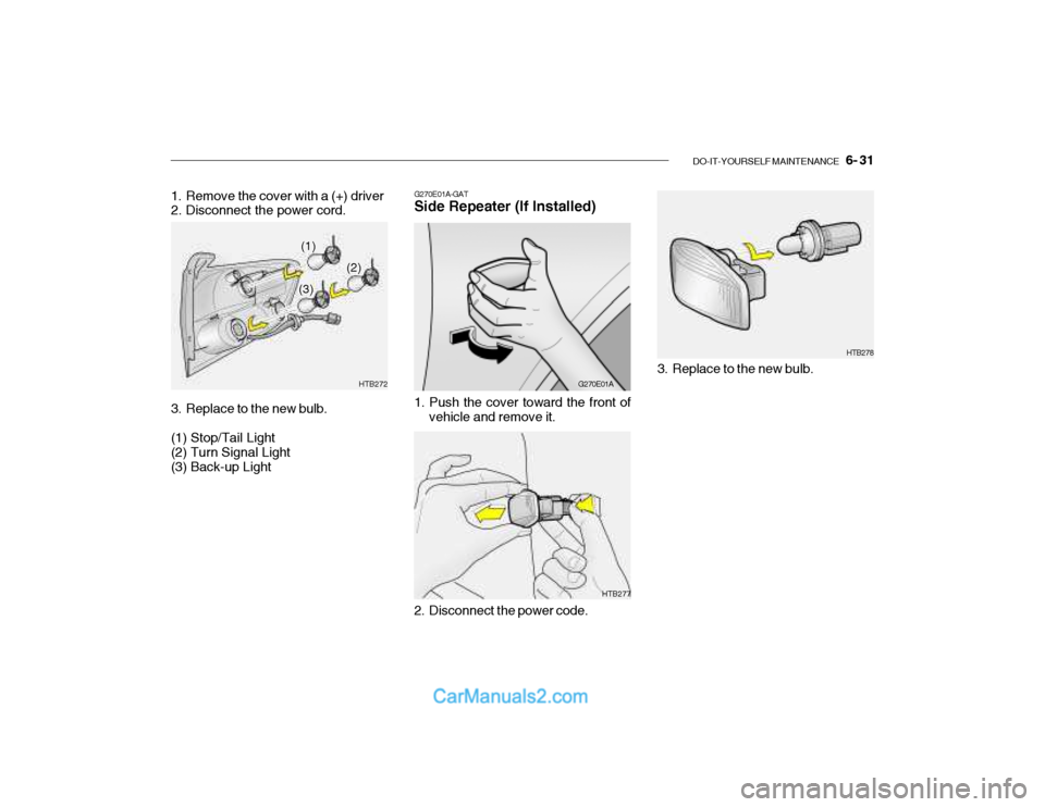 Hyundai Getz 2003 Owners Manual DO-IT-YOURSELF MAINTENANCE 6- 31
HTB278
3. Replace to the new bulb.
HTB277
1. Remove the cover with a (+) driver
2. Disconnect the power cord.
3. Replace to the new bulb. (1) Stop/Tail Light (2) Hyundai Getz 2003 Owners Manual DO-IT-YOURSELF MAINTENANCE 6- 31
HTB278
3. Replace to the new bulb.
HTB277
1. Remove the cover with a (+) driver
2. Disconnect the power cord.
3. Replace to the new bulb. (1) Stop/Tail Light (2)