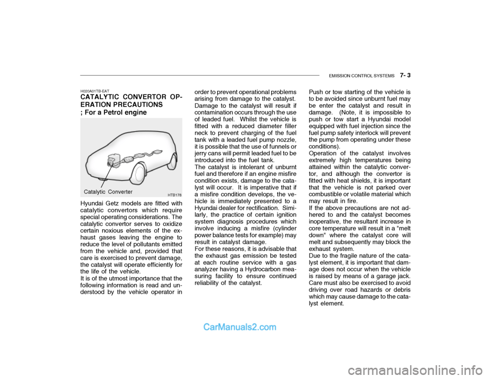 Hyundai Getz 2003 Owners Manual EMISSION CONTROL SYSTEMS 7- 3
H020A01TB-EAT
CATALYTIC CONVERTOR OP- ERATION PRECAUTIONS ; For a Petrol engine
Hyundai Getz models are fitted with
catalytic convertors which require special operatin Hyundai Getz 2003 Owners Manual EMISSION CONTROL SYSTEMS 7- 3
H020A01TB-EAT
CATALYTIC CONVERTOR OP- ERATION PRECAUTIONS ; For a Petrol engine
Hyundai Getz models are fitted with
catalytic convertors which require special operatin