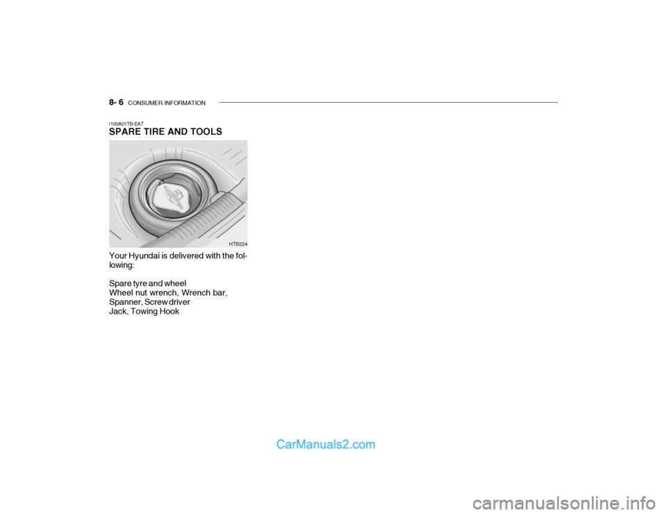 Hyundai Getz 2003 Owners Manual 8- 6 CONSUMER INFORMATION
I100A01TB-EAT SPARE TIRE AND TOOLS
Your Hyundai is delivered with the fol- lowing: Spare tyre and wheel Wheel nut wrench, Wrench bar, Spanner, Screw driver Jack, Towing Hook Hyundai Getz 2003 Owners Manual 8- 6 CONSUMER INFORMATION
I100A01TB-EAT SPARE TIRE AND TOOLS
Your Hyundai is delivered with the fol- lowing: Spare tyre and wheel Wheel nut wrench, Wrench bar, Spanner, Screw driver Jack, Towing Hook