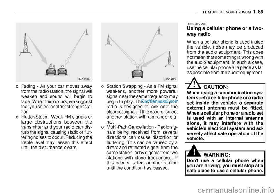Hyundai Getz 2003 Owners Manual FEATURES OF YOUR HYUNDAI 1- 85
B750A04L
B750A05L
o Station Swapping - As a FM signal weakens, another more powerful signal near the same frequency may begin to play. This is because your radio is de Hyundai Getz 2003 Owners Manual FEATURES OF YOUR HYUNDAI 1- 85
B750A04L
B750A05L
o Station Swapping - As a FM signal weakens, another more powerful signal near the same frequency may begin to play. This is because your radio is de