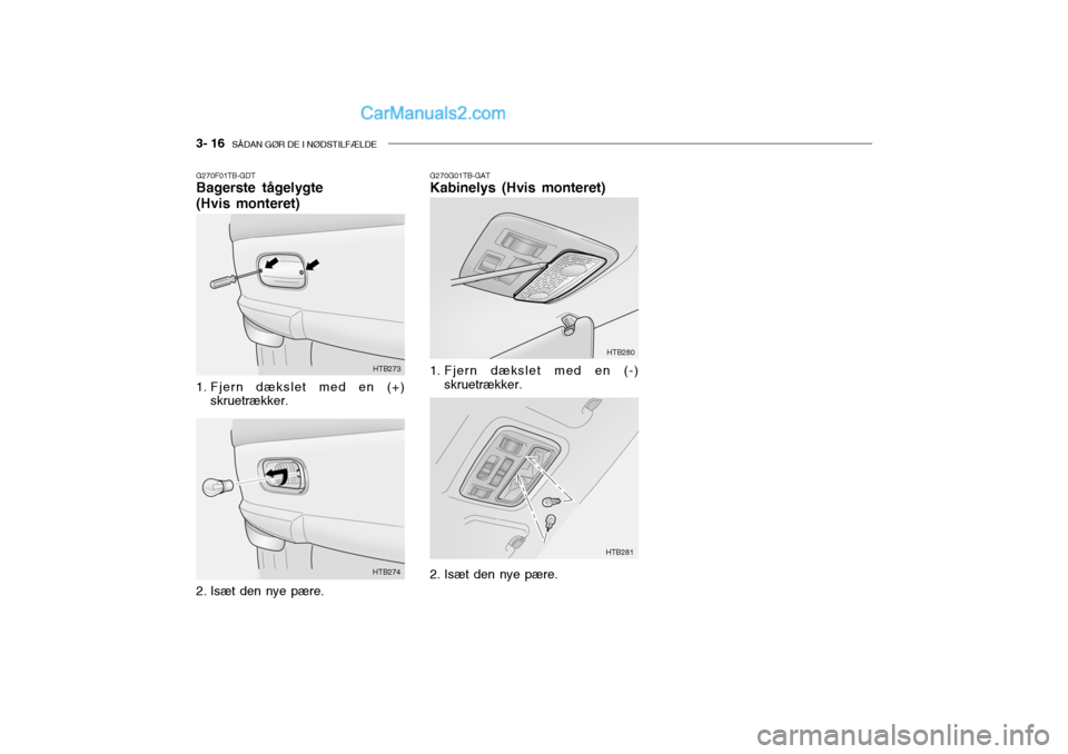 Hyundai Getz 2003 Instruktionsbog (in Danish) 3- 16 SÅDAN GØR DE I NØDSTILFÆLDE
G270F01TB-GDT Bagerste tågelygte (Hvis monteret)
1. Fjern dækslet med en (+)
skruetrækker. HTB273
HTB274
2. Isæt den nye pære. G270G01TB-GAT Kabinelys (Hvi Hyundai Getz 2003 Instruktionsbog (in Danish) 3- 16 SÅDAN GØR DE I NØDSTILFÆLDE
G270F01TB-GDT Bagerste tågelygte (Hvis monteret)
1. Fjern dækslet med en (+)
skruetrækker. HTB273
HTB274
2. Isæt den nye pære. G270G01TB-GAT Kabinelys (Hvi