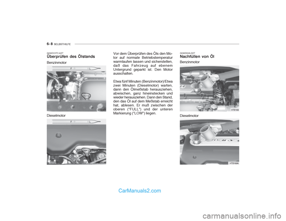 Hyundai Getz 2003 Betriebsanleitung (in German) 6- 8 SELBSTHILFE
G030C01FC-AST Überprüfen des Ölstands Benzinmotor G030D02A-GST Nachfüllen von Öl
HTB167
HTB167A
Dieselmotor Vor dem Überprüfen des Öls den Mo- tor auf normale Betriebstempera Hyundai Getz 2003 Betriebsanleitung (in German) 6- 8 SELBSTHILFE
G030C01FC-AST Überprüfen des Ölstands Benzinmotor G030D02A-GST Nachfüllen von Öl
HTB167
HTB167A
Dieselmotor Vor dem Überprüfen des Öls den Mo- tor auf normale Betriebstempera