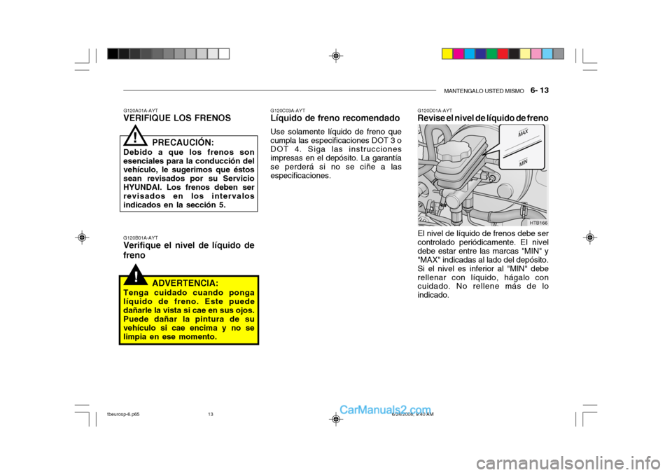 Hyundai Getz 2003  Manual del propietario (in Spanish) MANTENGALO USTED MISMO   6- 13
!
El nivel de líquido de frenos debe ser controlado periódicamente. EI niveldebe estar entre las marcas "MIN" y "MAX" indicadas al lado del depósito. Si el nivel es i