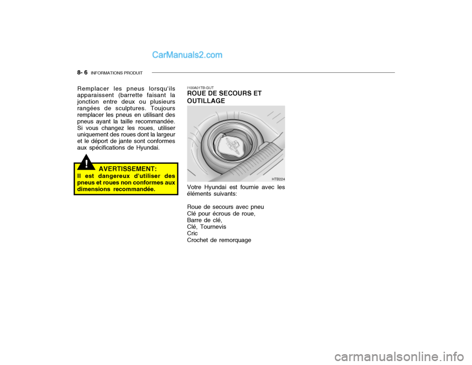 Hyundai Getz 2003 Manuel du propriétaire (in French) 8- 6 INFORMATIONS PRODUIT
!
I100A01TB-GUT ROUE DE SECOURS ET OUTILLAGE
Remplacer les pneus lorsquils apparaissent (barrette faisant la jonction entre deux ou plusieursrangées de sculptures. Toujour Hyundai Getz 2003 Manuel du propriétaire (in French) 8- 6 INFORMATIONS PRODUIT
!
I100A01TB-GUT ROUE DE SECOURS ET OUTILLAGE
Remplacer les pneus lorsquils apparaissent (barrette faisant la jonction entre deux ou plusieursrangées de sculptures. Toujour