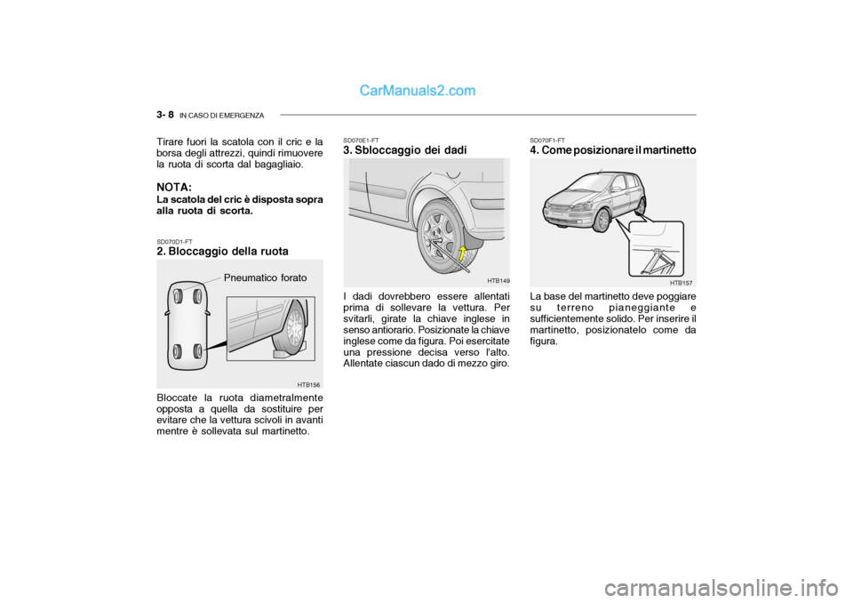 Hyundai Getz 2003 Manuale del proprietario (in Italian) 3- 8 IN CASO DI EMERGENZA
SD070D1-FT
2. Bloccaggio della ruota Bloccate la ruota diametralmente
opposta a quella da sostituire per evitare che la vettura scivoli in avanti mentre è sollevata sul ma Hyundai Getz 2003 Manuale del proprietario (in Italian) 3- 8 IN CASO DI EMERGENZA
SD070D1-FT
2. Bloccaggio della ruota Bloccate la ruota diametralmente
opposta a quella da sostituire per evitare che la vettura scivoli in avanti mentre è sollevata sul ma