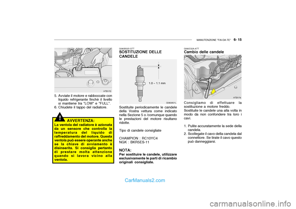 Hyundai Getz 2003  Manuale del proprietario (in Italian) MANUTENZIONE "FAI-DA-TE"   6- 15
!
G060A01L
1.0 ~ 1.1 mm
HTB172
5. Avviate il motore e rabboccate con liquido refrigerante finchè il livello si mantiene tra "LOW" e "FULL".
6. Chiudete il tappo del r