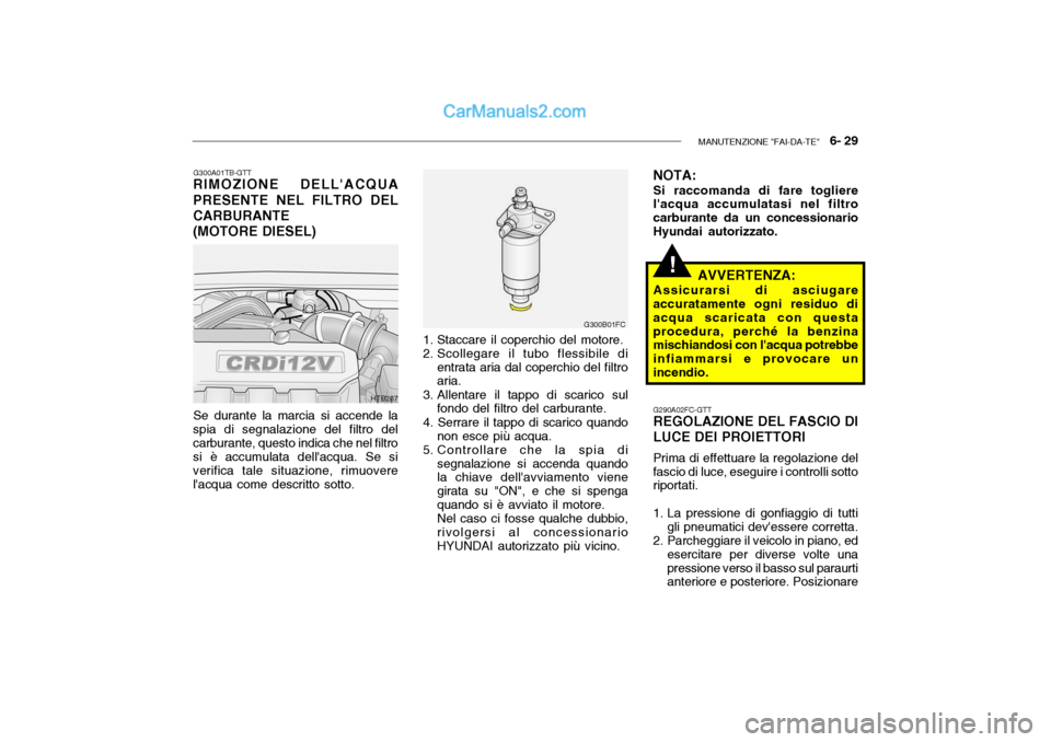 Hyundai Getz 2003  Manuale del proprietario (in Italian) MANUTENZIONE "FAI-DA-TE"   6- 29
!
G300A01TB-GTT
RIMOZIONE DELLACQUA PRESENTE NEL FILTRO DEL CARBURANTE(MOTORE DIESEL)
Se durante la marcia si accende la
spia di segnalazione del filtro del carburant