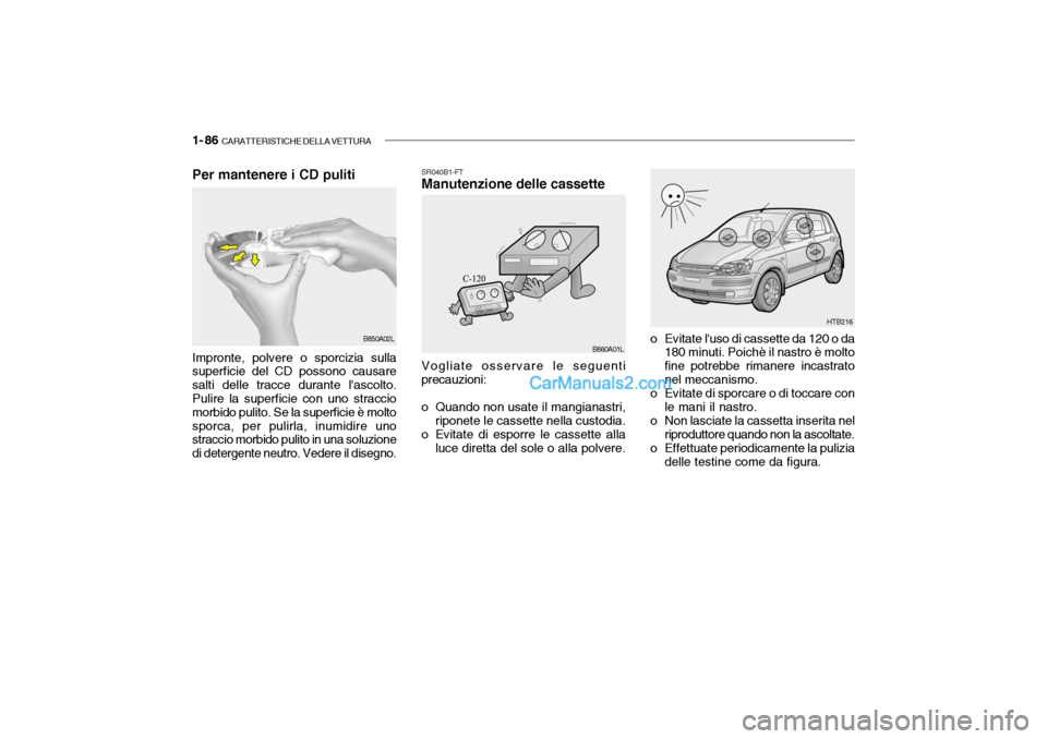 Hyundai Getz 2003 Manuale del proprietario (in Italian) 1- 86 CARATTERISTICHE DELLA VETTURA
SR040B1-FT Manutenzione delle cassette
o Evitate luso di cassette da 120 o da180 minuti. Poichè il nastro è molto fine potrebbe rimanere incastratonel meccanism Hyundai Getz 2003 Manuale del proprietario (in Italian) 1- 86 CARATTERISTICHE DELLA VETTURA
SR040B1-FT Manutenzione delle cassette
o Evitate luso di cassette da 120 o da180 minuti. Poichè il nastro è molto fine potrebbe rimanere incastratonel meccanism
