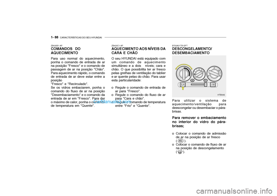 Hyundai Getz 2003 Manual do proprietário (in Portuguese) 1- 88 CARACTERÍSTICAS DO SEU HYUNDAI
B720A01TB-GPT DESCONGELAMENTO/ DESEMBACIAMENTO Para utilizar o sistema de
aquecimento/ventilação para deescongelar ou desembaciar o pára- brisas.
Para remover Hyundai Getz 2003 Manual do proprietário (in Portuguese) 1- 88 CARACTERÍSTICAS DO SEU HYUNDAI
B720A01TB-GPT DESCONGELAMENTO/ DESEMBACIAMENTO Para utilizar o sistema de
aquecimento/ventilação para deescongelar ou desembaciar o pára- brisas.
Para remover