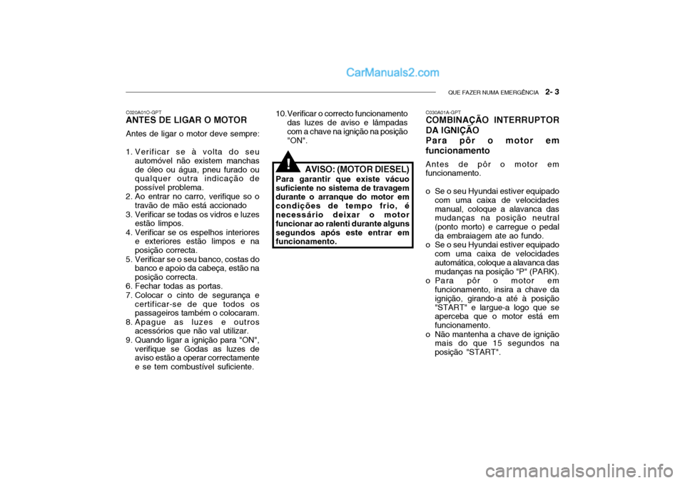 Hyundai Getz 2003 Manual do proprietário (in Portuguese) QUE FAZER NUMA EMERGÊNCIA 2- 3
C020A01O-GPT
ANTES DE LIGAR O MOTOR
Antes de ligar o motor deve sempre:
1. Verificar se à volta do seu automóvel não existem manchas de óleo ou água, pneu furado Hyundai Getz 2003 Manual do proprietário (in Portuguese) QUE FAZER NUMA EMERGÊNCIA 2- 3
C020A01O-GPT
ANTES DE LIGAR O MOTOR
Antes de ligar o motor deve sempre:
1. Verificar se à volta do seu automóvel não existem manchas de óleo ou água, pneu furado