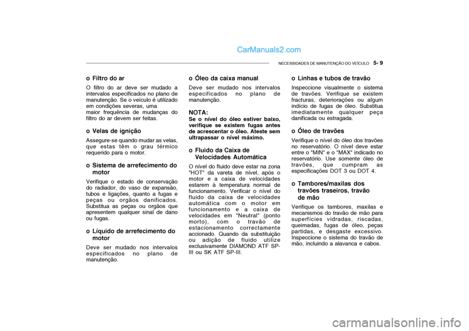 Hyundai Getz 2003 Manual do proprietário (in Portuguese) NECESSIDADES DE MANUTENÇÃO DO VEÍCULO 5- 9
o Filtro do ar
O filtro do ar deve ser mudado a intervalos especificados no plano de manutenção. Se o veículo é utilizado em condições severas, um Hyundai Getz 2003 Manual do proprietário (in Portuguese) NECESSIDADES DE MANUTENÇÃO DO VEÍCULO 5- 9
o Filtro do ar
O filtro do ar deve ser mudado a intervalos especificados no plano de manutenção. Se o veículo é utilizado em condições severas, um