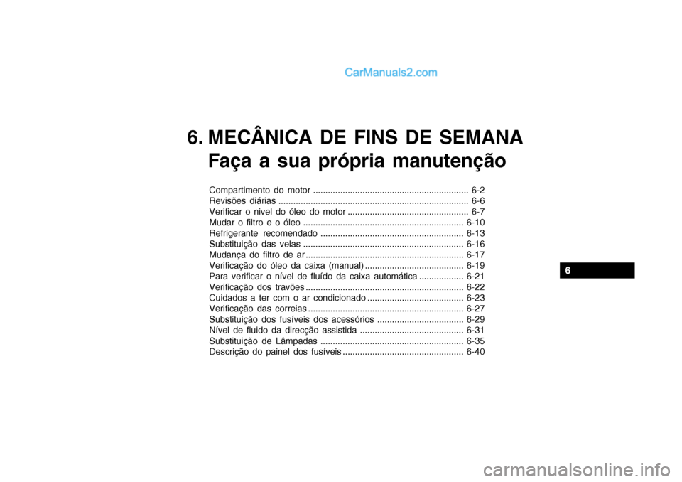 Hyundai Getz 2003 Manual do proprietário (in Portuguese) 6
6. MECÂNICA DE FINS DE SEMANAFaça a sua própria manutenção
Compartimento do motor ............................................................... 6-2
Revisões diárias ....................... Hyundai Getz 2003 Manual do proprietário (in Portuguese) 6
6. MECÂNICA DE FINS DE SEMANAFaça a sua própria manutenção
Compartimento do motor ............................................................... 6-2
Revisões diárias .......................