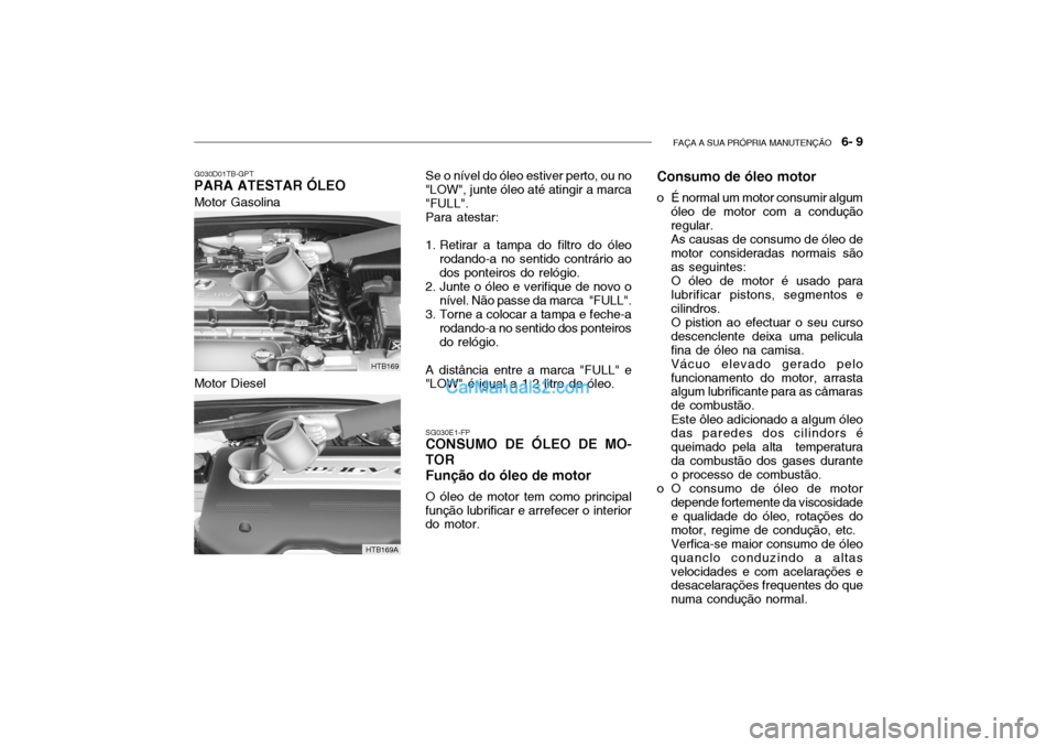 Hyundai Getz 2003 Manual do proprietário (in Portuguese) FAÇA A SUA PRÓPRIA MANUTENÇÃO 6- 9
Se o nível do óleo estiver perto, ou no
"LOW", junte óleo até atingir a marca "FULL".
Para atestar:
1. Retirar a tampa do filtro do óleo rodando-a no sent Hyundai Getz 2003 Manual do proprietário (in Portuguese) FAÇA A SUA PRÓPRIA MANUTENÇÃO 6- 9
Se o nível do óleo estiver perto, ou no
"LOW", junte óleo até atingir a marca "FULL".
Para atestar:
1. Retirar a tampa do filtro do óleo rodando-a no sent