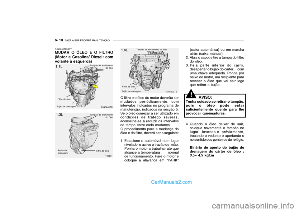 Hyundai Getz 2003 Manual do proprietário (in Portuguese) 6- 10 FAÇA A SUA PRÓPRIA MANUTENÇÃO
O filtro e o óleo do motor deverão ser
mudados periódicamente, com intervalos indicados no programa demanutenção, indicados na secção 5. Se o óleo come Hyundai Getz 2003 Manual do proprietário (in Portuguese) 6- 10 FAÇA A SUA PRÓPRIA MANUTENÇÃO
O filtro e o óleo do motor deverão ser
mudados periódicamente, com intervalos indicados no programa demanutenção, indicados na secção 5. Se o óleo come