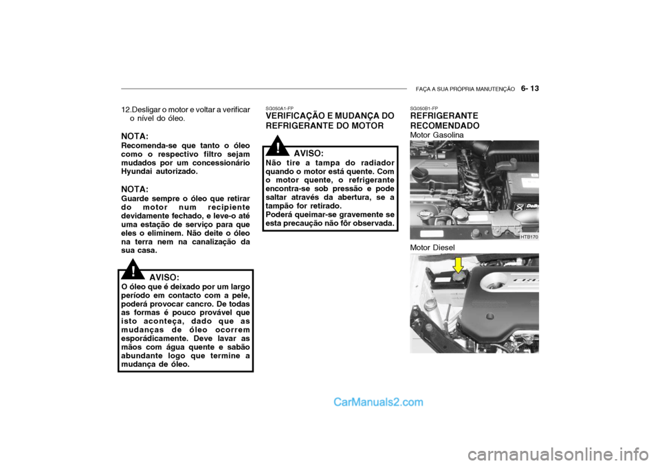 Hyundai Getz 2003 Manual do proprietário (in Portuguese) FAÇA A SUA PRÓPRIA MANUTENÇÃO 6- 13
12.Desligar o motor e voltar a verificar
o nível do óleo.
NOTA: Recomenda-se que tanto o óleo como o respectivo filtro sejammudados por um concessionário Hyundai Getz 2003 Manual do proprietário (in Portuguese) FAÇA A SUA PRÓPRIA MANUTENÇÃO 6- 13
12.Desligar o motor e voltar a verificar
o nível do óleo.
NOTA: Recomenda-se que tanto o óleo como o respectivo filtro sejammudados por um concessionário