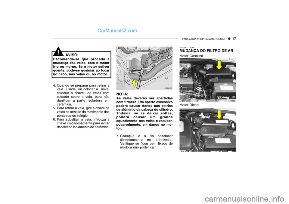 Hyundai Getz 2003 Manual do proprietário (in Portuguese) FAÇA A SUA PRÓPRIA MANUTENÇÃO 6- 17
AVISO:
Recomenda-se que proceda à mudança das velas, com o motor frio ou morno. Se o motor estiverquente, pode-se queimar ao tocar no cabo, nas velas ou no Hyundai Getz 2003 Manual do proprietário (in Portuguese) FAÇA A SUA PRÓPRIA MANUTENÇÃO 6- 17
AVISO:
Recomenda-se que proceda à mudança das velas, com o motor frio ou morno. Se o motor estiverquente, pode-se queimar ao tocar no cabo, nas velas ou no