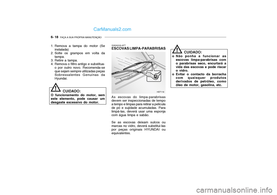Hyundai Getz 2003 Manual do proprietário (in Portuguese) 6- 18 FAÇA A SUA PRÓPRIA MANUTENÇÃO
CUIDADO:
o Não ponha a funcionar as escovas limpa-parabrisas com o parabrisas seco, encurtará avida das escovas e pode riscar o vidro.
o Evitar o contacto da Hyundai Getz 2003 Manual do proprietário (in Portuguese) 6- 18 FAÇA A SUA PRÓPRIA MANUTENÇÃO
CUIDADO:
o Não ponha a funcionar as escovas limpa-parabrisas com o parabrisas seco, encurtará avida das escovas e pode riscar o vidro.
o Evitar o contacto da