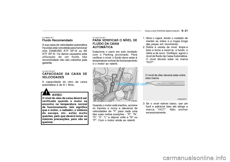 Hyundai Getz 2003 Manual do proprietário (in Portuguese) FAÇA A SUA PRÓPRIA MANUTENÇÃO 6- 21
G110C01TB-GPT
CAPACIDADE DA CAIXA DE VELOCIDADES
A capacidade do oleo da caixa
automática é de 6.1 litros. G110D01TB-GPT
PARA VERIFICAR O NÍVEL DE FLUÍDO Hyundai Getz 2003 Manual do proprietário (in Portuguese) FAÇA A SUA PRÓPRIA MANUTENÇÃO 6- 21
G110C01TB-GPT
CAPACIDADE DA CAIXA DE VELOCIDADES
A capacidade do oleo da caixa
automática é de 6.1 litros. G110D01TB-GPT
PARA VERIFICAR O NÍVEL DE FLUÍDO