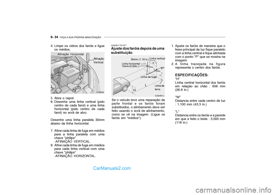 Hyundai Getz 2003  Manual do proprietário (in Portuguese) 6- 34  FAÇA A SUA PRÓPRIA MANUTENÇÃO
HTB269
Afinação Horizontal
Afinação Vertical
4. Limpe os vidros dos faróis e ligue
os médios.
5. Abra o capot. 
6. Desenhe uma linha vertical (pelo centr