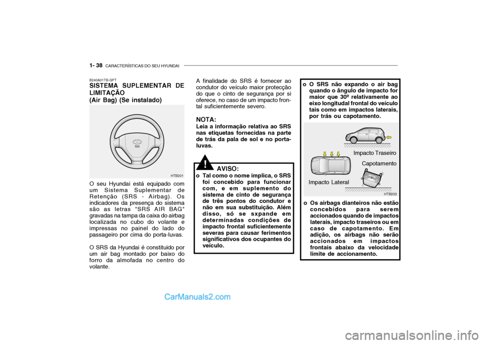 Hyundai Getz 2003 Manual do proprietário (in Portuguese) 1- 38 CARACTERÍSTICAS DO SEU HYUNDAI
B240A01TB-GPT SISTEMA SUPLEMENTAR DE LIMITAÇÃO (Air Bag) (Se instalado)
AVISO:
o Tal como o nome implica, o SRS foi concebido para funcionar com, e em suplemen Hyundai Getz 2003 Manual do proprietário (in Portuguese) 1- 38 CARACTERÍSTICAS DO SEU HYUNDAI
B240A01TB-GPT SISTEMA SUPLEMENTAR DE LIMITAÇÃO (Air Bag) (Se instalado)
AVISO:
o Tal como o nome implica, o SRS foi concebido para funcionar com, e em suplemen