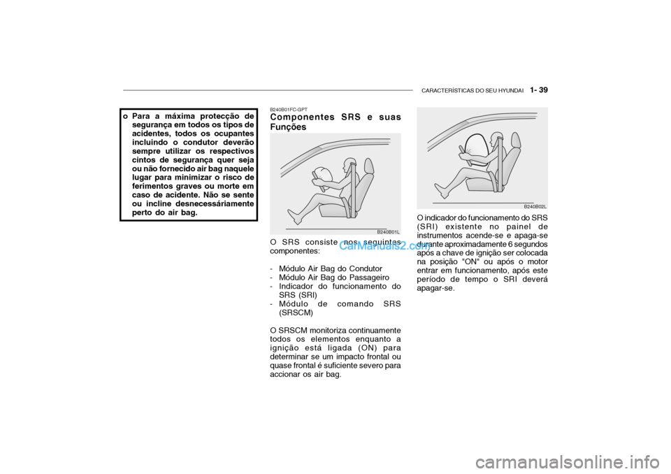Hyundai Getz 2003 Manual do proprietário (in Portuguese) CARACTERÍSTICAS DO SEU HYUNDAI 1- 39
B240B01FC-GPT Componentes SRS e suas Funções O SRS consiste nos seguintes componentes:
- Módulo Air Bag do Condutor
- Módulo Air Bag do Passageiro
- Indica Hyundai Getz 2003 Manual do proprietário (in Portuguese) CARACTERÍSTICAS DO SEU HYUNDAI 1- 39
B240B01FC-GPT Componentes SRS e suas Funções O SRS consiste nos seguintes componentes:
- Módulo Air Bag do Condutor
- Módulo Air Bag do Passageiro
- Indica