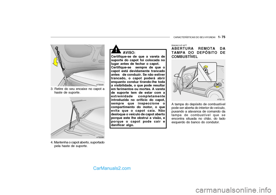 Hyundai Getz 2003 Manual do proprietário (in Portuguese) CARACTERÍSTICAS DO SEU HYUNDAI 1- 75
HTB288
HTB308
3. Retire do seu encaixe no capot a haste de suporte.
4. Mantenha o capot aberto, suportado pela haste de suporte. AVISO:
Certifique-se de que a v Hyundai Getz 2003 Manual do proprietário (in Portuguese) CARACTERÍSTICAS DO SEU HYUNDAI 1- 75
HTB288
HTB308
3. Retire do seu encaixe no capot a haste de suporte.
4. Mantenha o capot aberto, suportado pela haste de suporte. AVISO:
Certifique-se de que a v