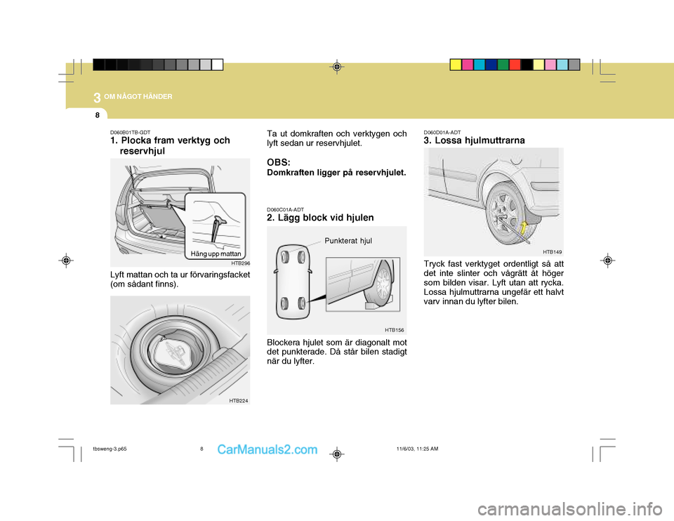 Hyundai Getz 2003 Ägarmanual (in Swedish) 3 OM NÅGOT HÄNDER
8
Punkterat hjul
HTB156 HTB149
D060C01A-ADT 2. Lägg block vid hjulen Blockera hjulet som är diagonalt mot det punkterade. Då står bilen stadigt när du lyfter. D060D01A-ADT 3. Hyundai Getz 2003 Ägarmanual (in Swedish) 3 OM NÅGOT HÄNDER
8
Punkterat hjul
HTB156 HTB149
D060C01A-ADT 2. Lägg block vid hjulen Blockera hjulet som är diagonalt mot det punkterade. Då står bilen stadigt när du lyfter. D060D01A-ADT 3.