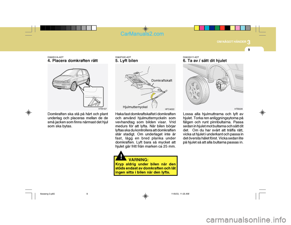 Hyundai Getz 2003 Ägarmanual (in Swedish) 3
OM NÅGOT HÄNDER
9
HTB157
D060E01A-ADT 4. Placera domkraften rätt
Domkraften ska stå på hårt och plant underlag och placeras mellan de de små jacken som finns närmast det hjul som ska bytas.
Hyundai Getz 2003 Ägarmanual (in Swedish) 3
OM NÅGOT HÄNDER
9
HTB157
D060E01A-ADT 4. Placera domkraften rätt
Domkraften ska stå på hårt och plant underlag och placeras mellan de de små jacken som finns närmast det hjul som ska bytas.