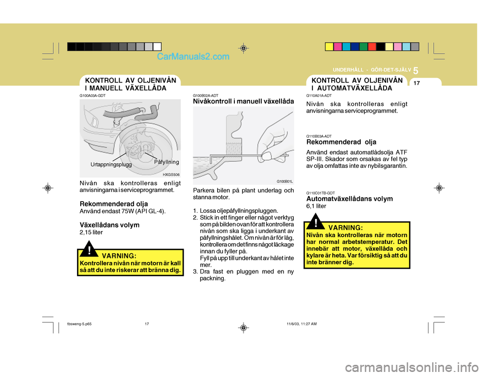 Hyundai Getz 2003 Ägarmanual (in Swedish) 5
UNDERHÅLL - GÖR-DET-SJÄLV
17KONTROLL AV OLJENIVÅN I AUTOMATVÄXELLÅDA
!
KONTROLL AV OLJENIVÅN I MANUELL VÄXELLÅDA
G100A03A-GDT
HXGS506
Påfyllning
Urtappningsplugg
Nivån ska kontrolleras en Hyundai Getz 2003 Ägarmanual (in Swedish) 5
UNDERHÅLL - GÖR-DET-SJÄLV
17KONTROLL AV OLJENIVÅN I AUTOMATVÄXELLÅDA
!
KONTROLL AV OLJENIVÅN I MANUELL VÄXELLÅDA
G100A03A-GDT
HXGS506
Påfyllning
Urtappningsplugg
Nivån ska kontrolleras en