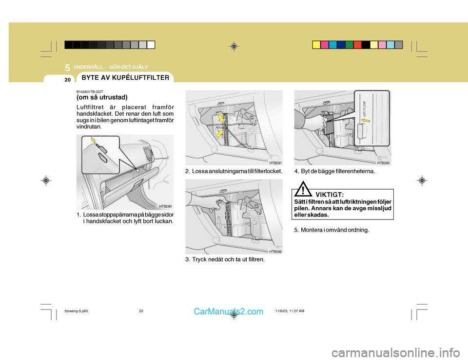 Hyundai Getz 2003 Ägarmanual (in Swedish) 5 UNDERHÅLL - GÖR-DET-SJÄLV
20BYTE AV KUPÉLUFTFILTER
HTB293
4. Byt de bägge filterenheterna.
VIKTIGT:
Sätt i filtren så att luftriktningen följer pilen. Annars kan de avge missljudeller skadas Hyundai Getz 2003 Ägarmanual (in Swedish) 5 UNDERHÅLL - GÖR-DET-SJÄLV
20BYTE AV KUPÉLUFTFILTER
HTB293
4. Byt de bägge filterenheterna.
VIKTIGT:
Sätt i filtren så att luftriktningen följer pilen. Annars kan de avge missljudeller skadas