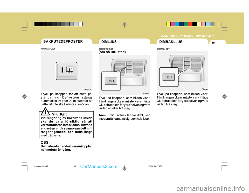 Hyundai Getz 2003  Ägarmanual (in Swedish) 1
BESKRIVNING AV BILENS FUNKTIONER
49DIMBAKLJUS
B360A01Y-GDT Tryck på knappen, som bilden visar. Tändningsnyckeln måste vara i läge ON och spaken för yttre belysning vara vriden två steg. HTB096