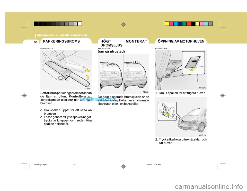 Hyundai Getz 2003  Ägarmanual (in Swedish) 1BESKRIVNING AV BILENS FUNKTIONER
58PARKERINGSBROMS
Sätt alltid an parkeringsbromsen innan du lämnar bilen. Kontrollera att kontrollampan slocknar när du frigör bromsen. 
o Dra spaken uppåt för 