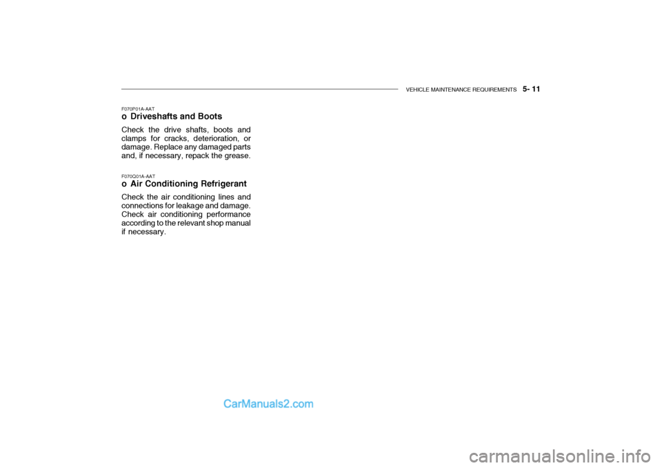 Hyundai Getz 2002 Owners Manual VEHICLE MAINTENANCE REQUIREMENTS 5- 11
F070P01A-AAT
o Driveshafts and Boots
Check the drive shafts, boots and clamps for cracks, deterioration, or damage. Replace any damaged parts and, if necessar Hyundai Getz 2002 Owners Manual VEHICLE MAINTENANCE REQUIREMENTS 5- 11
F070P01A-AAT
o Driveshafts and Boots
Check the drive shafts, boots and clamps for cracks, deterioration, or damage. Replace any damaged parts and, if necessar