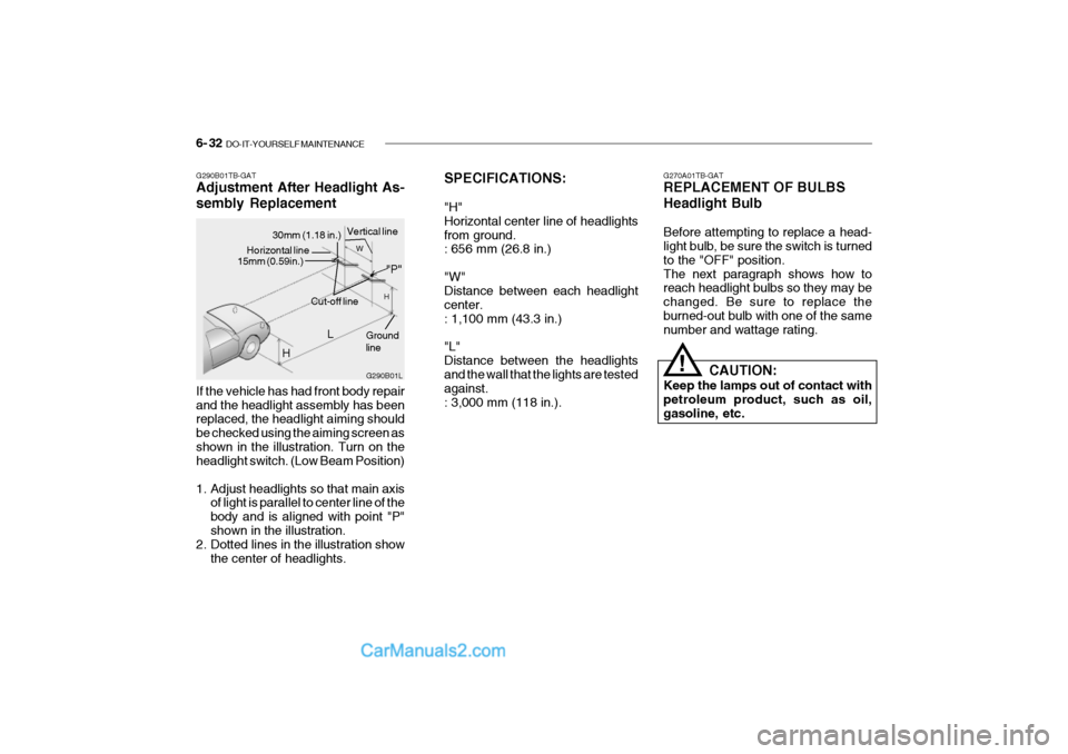 Hyundai Getz 2002 Owners Manual 6- 32 DO-IT-YOURSELF MAINTENANCE
If the vehicle has had front body repair and the headlight assembly has been replaced, the headlight aiming should be checked using the aiming screen asshown in the i Hyundai Getz 2002 Owners Manual 6- 32 DO-IT-YOURSELF MAINTENANCE
If the vehicle has had front body repair and the headlight assembly has been replaced, the headlight aiming should be checked using the aiming screen asshown in the i