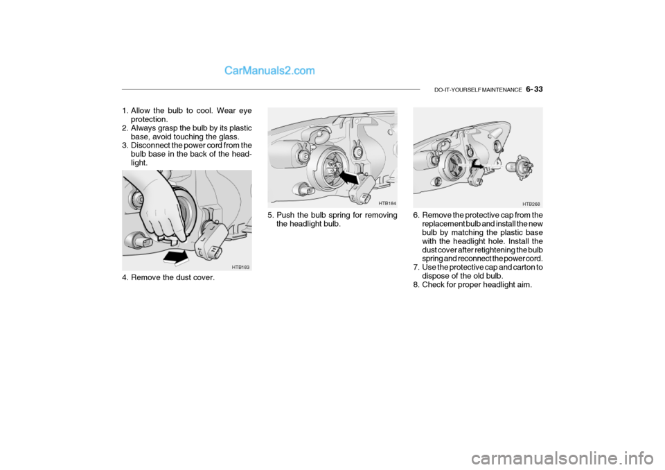 Hyundai Getz 2002 Owners Manual DO-IT-YOURSELF MAINTENANCE 6- 33
HTB183
4. Remove the dust cover.
1. Allow the bulb to cool. Wear eye
protection.
2. Always grasp the bulb by its plastic base, avoid touching the glass.
3. Disconne Hyundai Getz 2002 Owners Manual DO-IT-YOURSELF MAINTENANCE 6- 33
HTB183
4. Remove the dust cover.
1. Allow the bulb to cool. Wear eye
protection.
2. Always grasp the bulb by its plastic base, avoid touching the glass.
3. Disconne