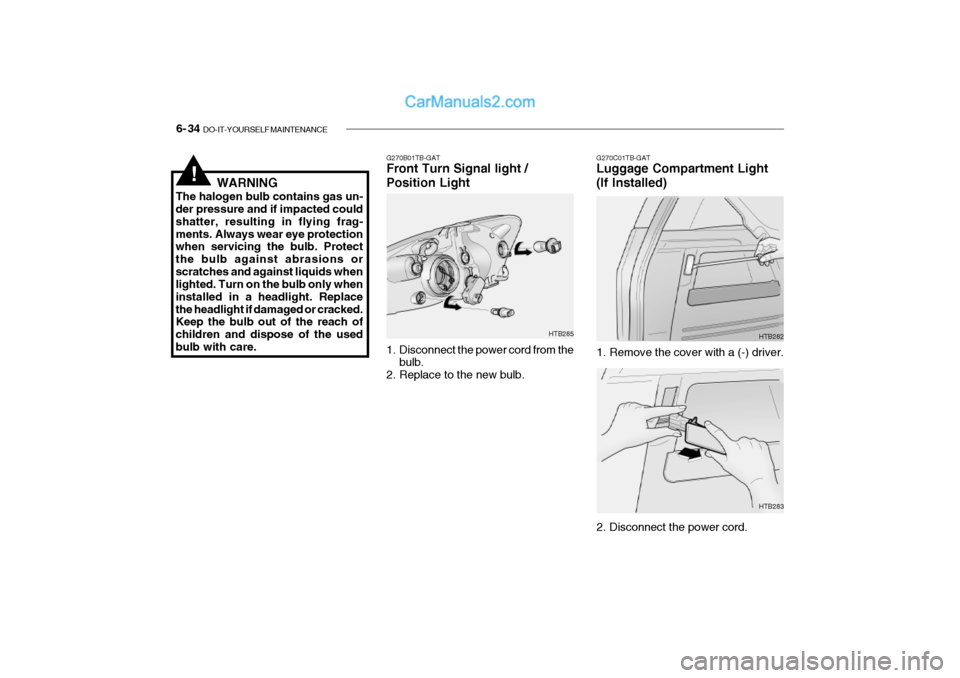 Hyundai Getz 2002 Owners Manual 6- 34 DO-IT-YOURSELF MAINTENANCE
!WARNING
The halogen bulb contains gas un- der pressure and if impacted could shatter, resulting in flying frag-ments. Always wear eye protection when servicing the b Hyundai Getz 2002 Owners Manual 6- 34 DO-IT-YOURSELF MAINTENANCE
!WARNING
The halogen bulb contains gas un- der pressure and if impacted could shatter, resulting in flying frag-ments. Always wear eye protection when servicing the b