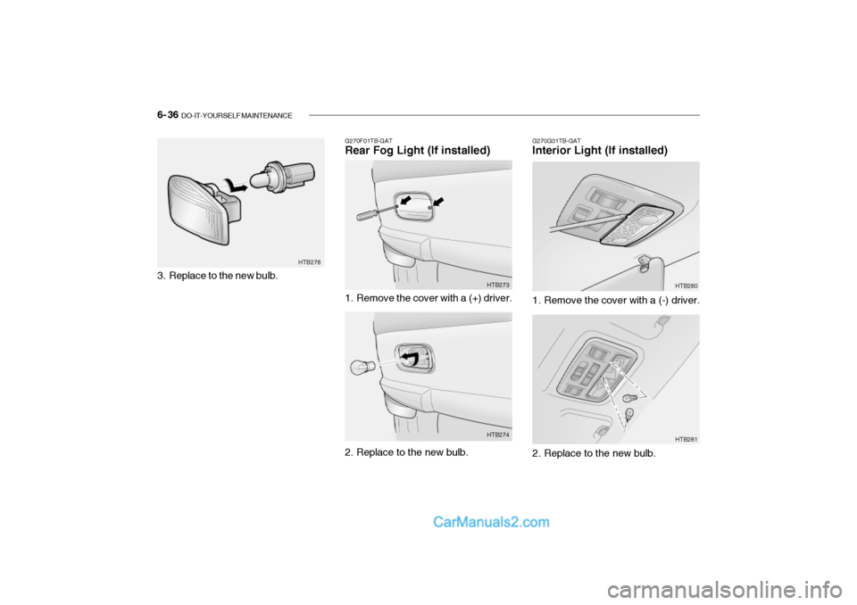 Hyundai Getz 2002 Owners Manual 6- 36 DO-IT-YOURSELF MAINTENANCE
G270G01TB-GAT Interior Light (If installed)
G270F01TB-GATRear Fog Light (If installed)
1. Remove the cover with a (+) driver. HTB273
2. Replace to the new bulb. HTB2 Hyundai Getz 2002 Owners Manual 6- 36 DO-IT-YOURSELF MAINTENANCE
G270G01TB-GAT Interior Light (If installed)
G270F01TB-GATRear Fog Light (If installed)
1. Remove the cover with a (+) driver. HTB273
2. Replace to the new bulb. HTB2