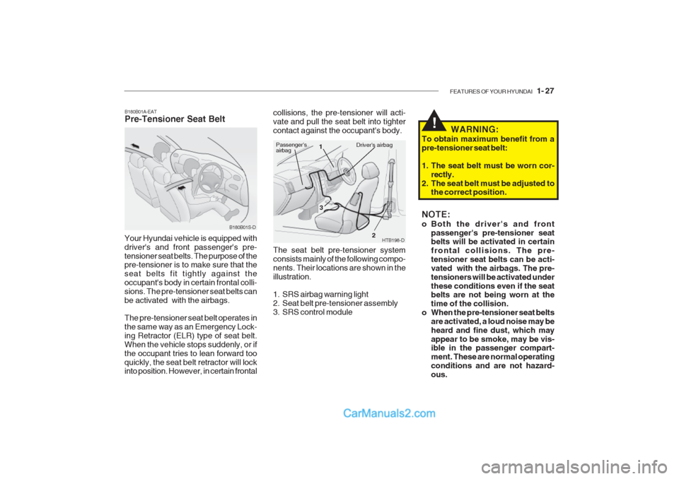 Hyundai Getz 2002 Owners Manual FEATURES OF YOUR HYUNDAI 1- 27
B180B01A-EAT Pre-Tensioner Seat Belt
B180B01S-D
Your Hyundai vehicle is equipped with drivers and front passengers pre-tensioner seat belts. The purpose of the pre-t Hyundai Getz 2002 Owners Manual FEATURES OF YOUR HYUNDAI 1- 27
B180B01A-EAT Pre-Tensioner Seat Belt
B180B01S-D
Your Hyundai vehicle is equipped with drivers and front passengers pre-tensioner seat belts. The purpose of the pre-t