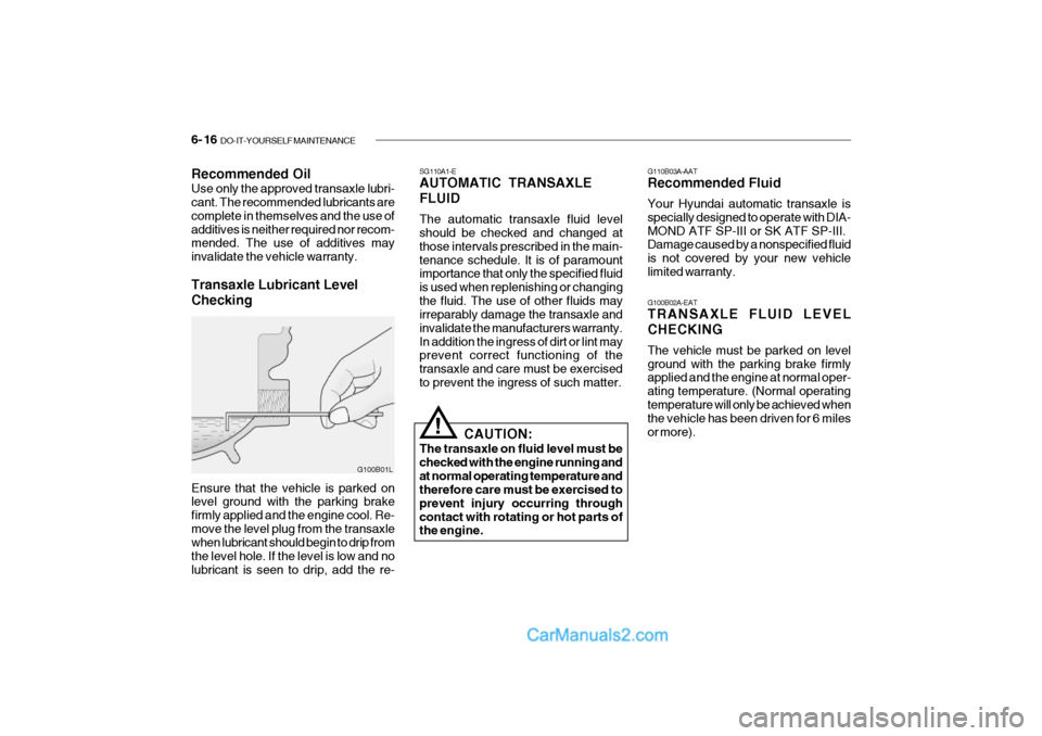 Hyundai Getz 2002 Owners Manual 6- 16 DO-IT-YOURSELF MAINTENANCE
G100B01L
Recommended Oil Use only the approved transaxle lubri- cant. The recommended lubricants are complete in themselves and the use ofadditives is neither require Hyundai Getz 2002 Owners Manual 6- 16 DO-IT-YOURSELF MAINTENANCE
G100B01L
Recommended Oil Use only the approved transaxle lubri- cant. The recommended lubricants are complete in themselves and the use ofadditives is neither require