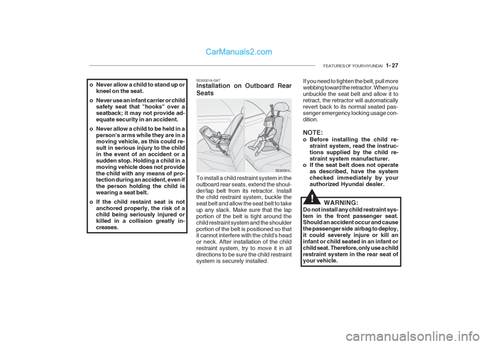 Hyundai Getz 2002 Owners Guide FEATURES OF YOUR HYUNDAI 1- 27
o Never allow a child to stand up or
kneel on the seat.
o Never use an infant carrier or child safety seat that "hooks" over a seatback; it may not provide ad-equate s Hyundai Getz 2002 Owners Guide FEATURES OF YOUR HYUNDAI 1- 27
o Never allow a child to stand up or
kneel on the seat.
o Never use an infant carrier or child safety seat that "hooks" over a seatback; it may not provide ad-equate s