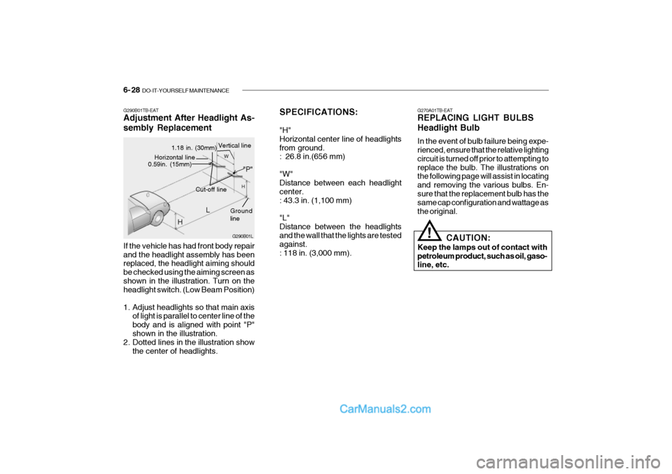 Hyundai Getz 2002 Owners Manual 6- 28 DO-IT-YOURSELF MAINTENANCE
SPECIFICATIONS: "H" Horizontal center line of headlightsfrom ground. : 26.8 in.(656 mm) "W" Distance between each headlight center.: 43.3 in. (1,100 mm) "L" Distan Hyundai Getz 2002 Owners Manual 6- 28 DO-IT-YOURSELF MAINTENANCE
SPECIFICATIONS: "H" Horizontal center line of headlightsfrom ground. : 26.8 in.(656 mm) "W" Distance between each headlight center.: 43.3 in. (1,100 mm) "L" Distan