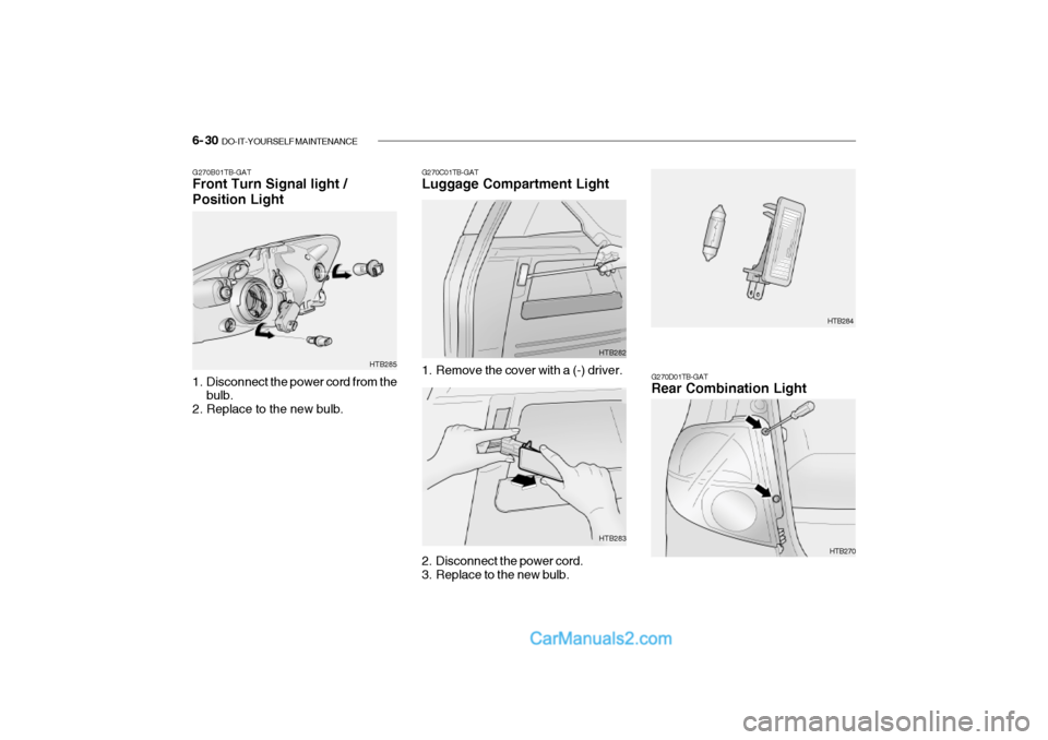 Hyundai Getz 2002 Owners Manual 6- 30 DO-IT-YOURSELF MAINTENANCE
G270B01TB-GAT Front Turn Signal light / Position Light
1. Disconnect the power cord from the
bulb.
2. Replace to the new bulb. HTB285G270C01TB-GAT Luggage Compartmen Hyundai Getz 2002 Owners Manual 6- 30 DO-IT-YOURSELF MAINTENANCE
G270B01TB-GAT Front Turn Signal light / Position Light
1. Disconnect the power cord from the
bulb.
2. Replace to the new bulb. HTB285G270C01TB-GAT Luggage Compartmen