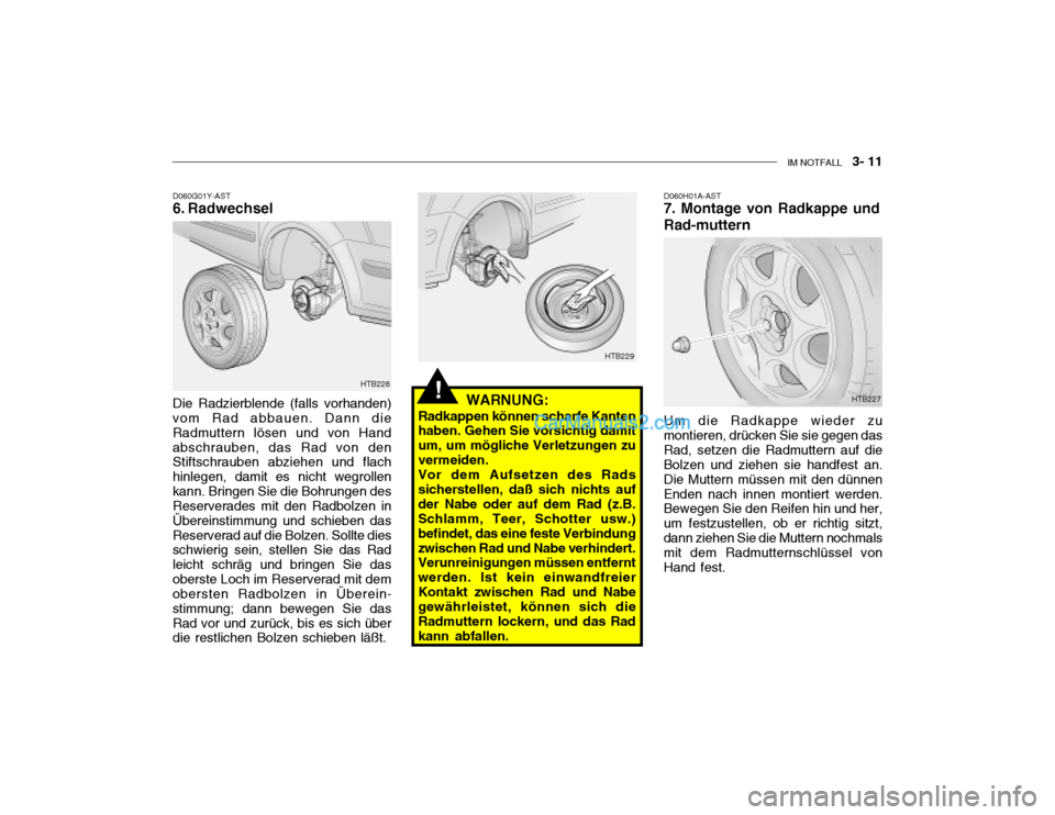 Hyundai Getz 2002 Betriebsanleitung (in German) IM NOTFALL 3- 11
D060G01Y-AST
6. Radwechsel
Die Radzierblende (falls vorhanden)vom Rad abbauen. Dann die Radmuttern lösen und von Handabschrauben, das Rad von den Stiftschrauben abziehen und flac Hyundai Getz 2002 Betriebsanleitung (in German) IM NOTFALL 3- 11
D060G01Y-AST
6. Radwechsel
Die Radzierblende (falls vorhanden)vom Rad abbauen. Dann die Radmuttern lösen und von Handabschrauben, das Rad von den Stiftschrauben abziehen und flac