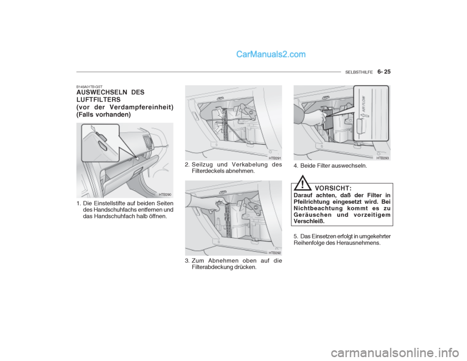 Hyundai Getz 2002 Betriebsanleitung (in German) SELBSTHILFE 6- 25
HTB290 HTB291
HTB292
B145A01TB-GST AUSWECHSELN DES LUFTFILTERS (vor der Verdampfereinheit) (Falls vorhanden)
1. Die Einstellstifte auf beiden Seiten
des Handschuhfachs entfernen Hyundai Getz 2002 Betriebsanleitung (in German) SELBSTHILFE 6- 25
HTB290 HTB291
HTB292
B145A01TB-GST AUSWECHSELN DES LUFTFILTERS (vor der Verdampfereinheit) (Falls vorhanden)
1. Die Einstellstifte auf beiden Seiten
des Handschuhfachs entfernen