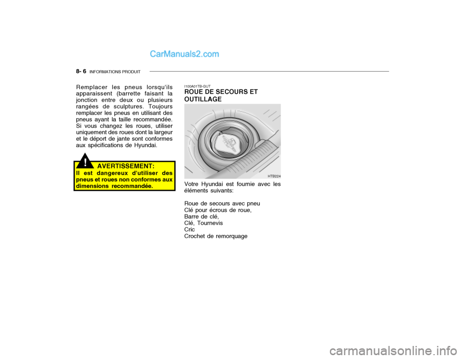 Hyundai Getz 2002 Manuel du propriétaire (in French) 8- 6 INFORMATIONS PRODUIT
!
I100A01TB-GUT ROUE DE SECOURS ET OUTILLAGE
Remplacer les pneus lorsquils apparaissent (barrette faisant la jonction entre deux ou plusieursrangées de sculptures. Toujour Hyundai Getz 2002 Manuel du propriétaire (in French) 8- 6 INFORMATIONS PRODUIT
!
I100A01TB-GUT ROUE DE SECOURS ET OUTILLAGE
Remplacer les pneus lorsquils apparaissent (barrette faisant la jonction entre deux ou plusieursrangées de sculptures. Toujour