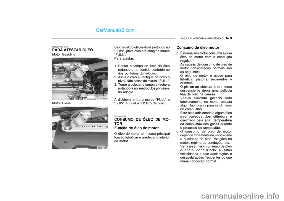 Hyundai Getz 2002 Manual do proprietário (in Portuguese) FAÇA A SUA PRÓPRIA MANUTENÇÃO 6- 9
Se o nível do óleo estiver perto, ou no
"LOW", junte óleo até atingir a marca "FULL".
Para atestar:
1. Retirar a tampa do filtro do óleo rodando-a no sent Hyundai Getz 2002 Manual do proprietário (in Portuguese) FAÇA A SUA PRÓPRIA MANUTENÇÃO 6- 9
Se o nível do óleo estiver perto, ou no
"LOW", junte óleo até atingir a marca "FULL".
Para atestar:
1. Retirar a tampa do filtro do óleo rodando-a no sent