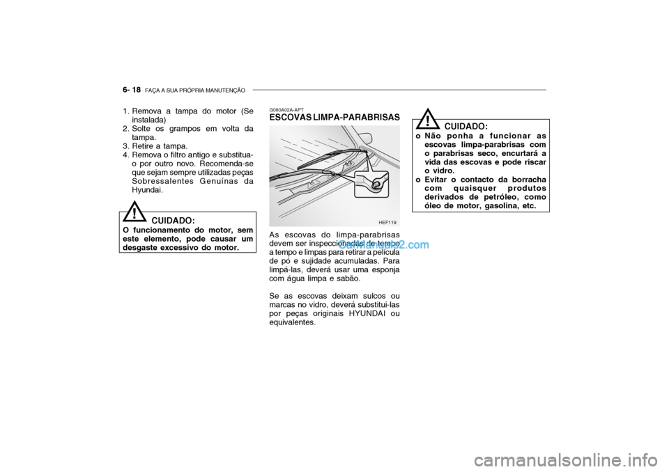Hyundai Getz 2002 Manual do proprietário (in Portuguese) 6- 18 FAÇA A SUA PRÓPRIA MANUTENÇÃO
CUIDADO:
o Não ponha a funcionar as escovas limpa-parabrisas com o parabrisas seco, encurtará avida das escovas e pode riscar o vidro.
o Evitar o contacto da Hyundai Getz 2002 Manual do proprietário (in Portuguese) 6- 18 FAÇA A SUA PRÓPRIA MANUTENÇÃO
CUIDADO:
o Não ponha a funcionar as escovas limpa-parabrisas com o parabrisas seco, encurtará avida das escovas e pode riscar o vidro.
o Evitar o contacto da